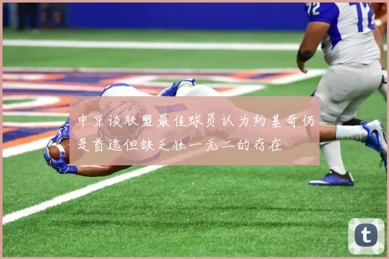 申京谈联盟最佳球员认为约基奇仍是首选但缺乏独一无二的存在