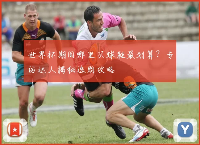 世界杯期间哪里买球鞋最划算？专访达人揭秘选购攻略