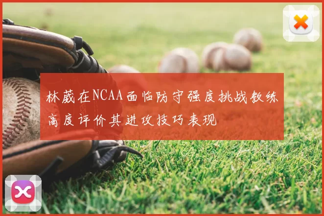 林葳在NCAA面临防守强度挑战教练高度评价其进攻技巧表现