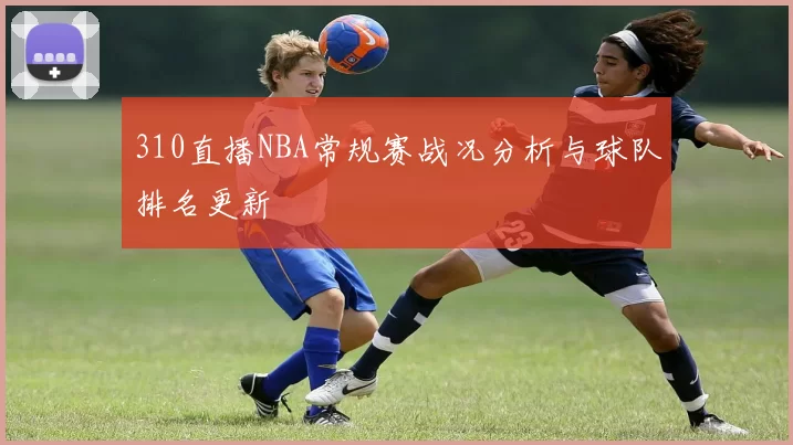 310直播NBA常规赛战况分析与球队排名更新