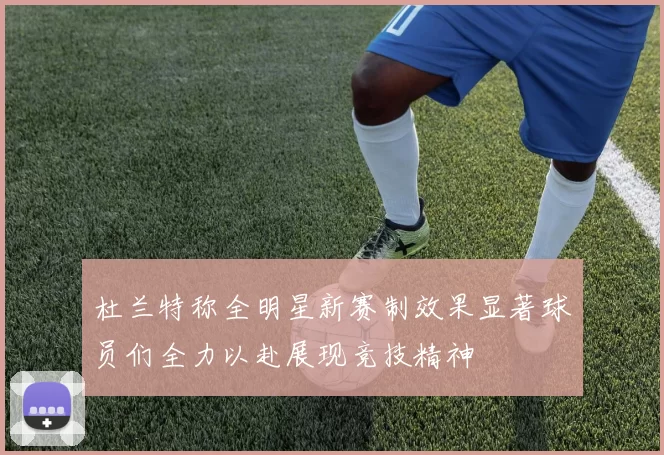 杜兰特称全明星新赛制效果显著球员们全力以赴展现竞技精神