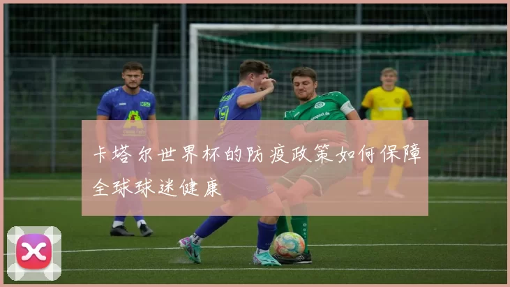 卡塔尔世界杯的防疫政策如何保障全球球迷健康